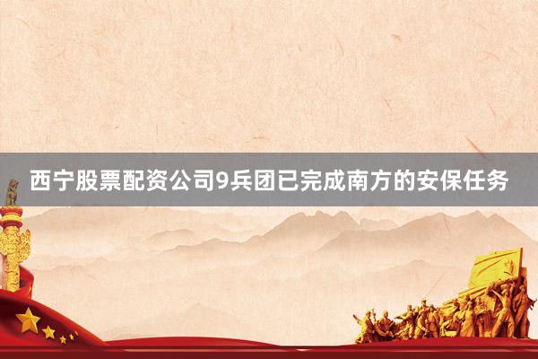 西宁股票配资公司9兵团已完成南方的安保任务