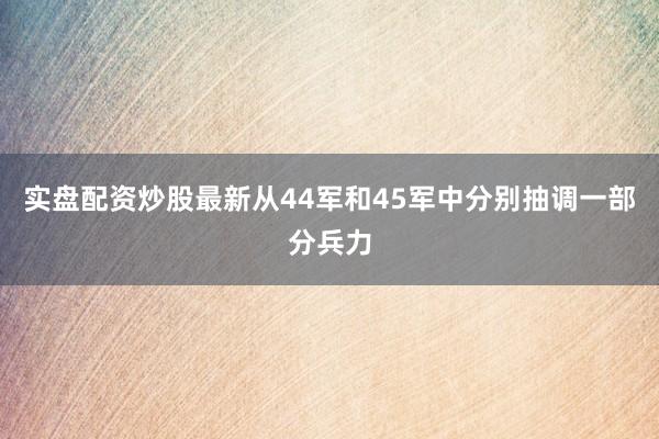 实盘配资炒股最新从44军和45军中分别抽调一部分兵力
