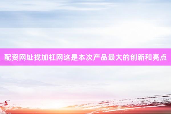 配资网址找加杠网这是本次产品最大的创新和亮点