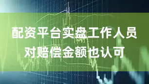 配资平台实盘工作人员对赔偿金额也认可