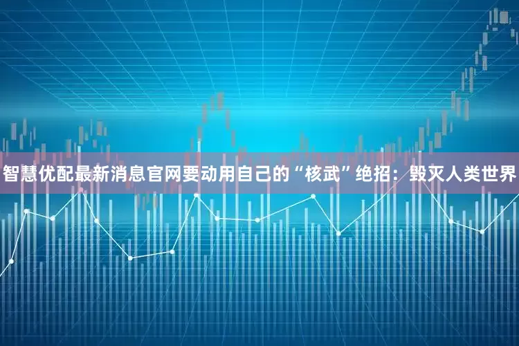 智慧优配最新消息官网要动用自己的“核武”绝招：毁灭人类世界