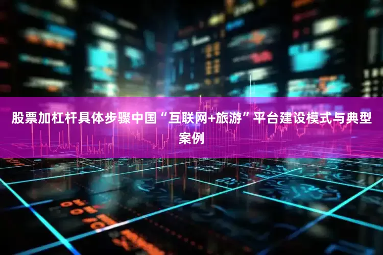 股票加杠杆具体步骤中国“互联网+旅游”平台建设模式与典型案例