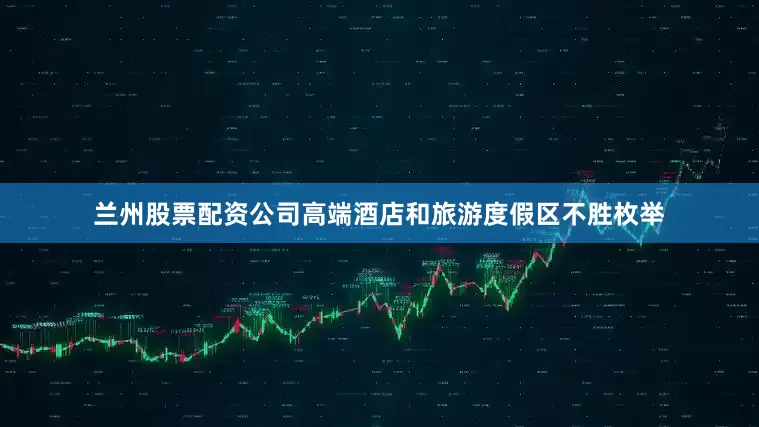 兰州股票配资公司高端酒店和旅游度假区不胜枚举