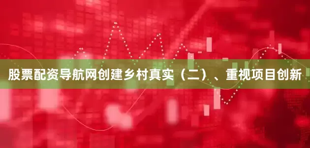 股票配资导航网创建乡村真实（二）、重视项目创新