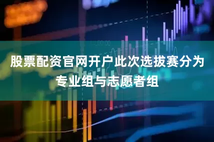 股票配资官网开户此次选拔赛分为专业组与志愿者组