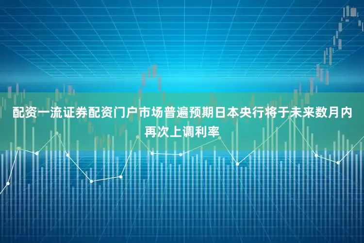 配资一流证券配资门户市场普遍预期日本央行将于未来数月内再次上调利率