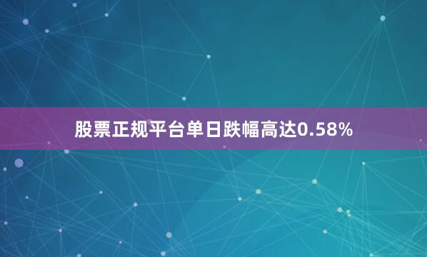股票正规平台单日跌幅高达0.58%