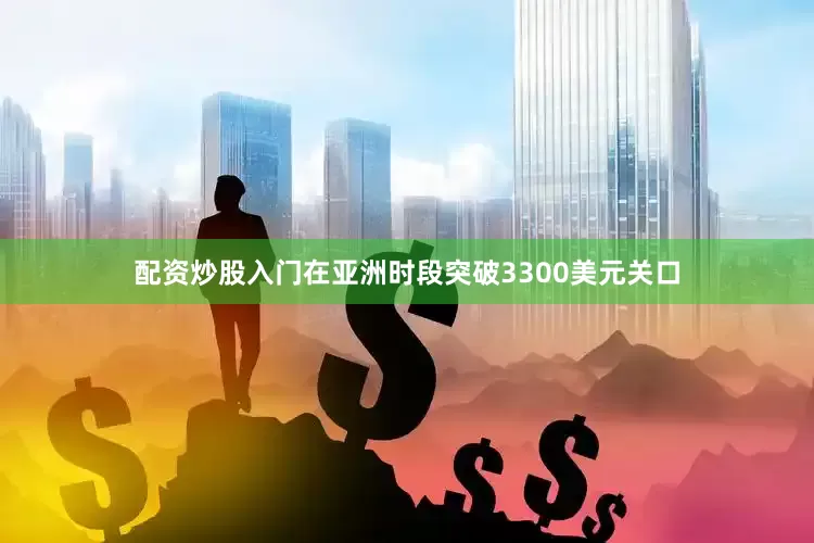 配资炒股入门在亚洲时段突破3300美元关口