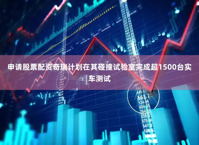 申请股票配资奇瑞计划在其碰撞试验室完成超1500台实车测试