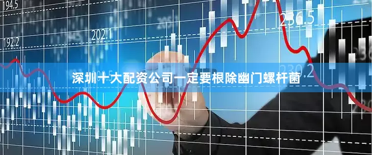 深圳十大配资公司一定要根除幽门螺杆菌