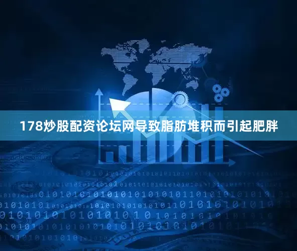 178炒股配资论坛网导致脂肪堆积而引起肥胖