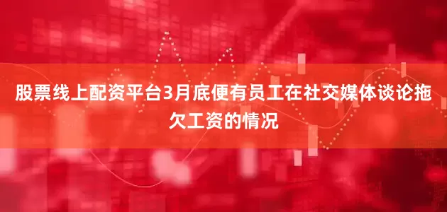 股票线上配资平台3月底便有员工在社交媒体谈论拖欠工资的情况