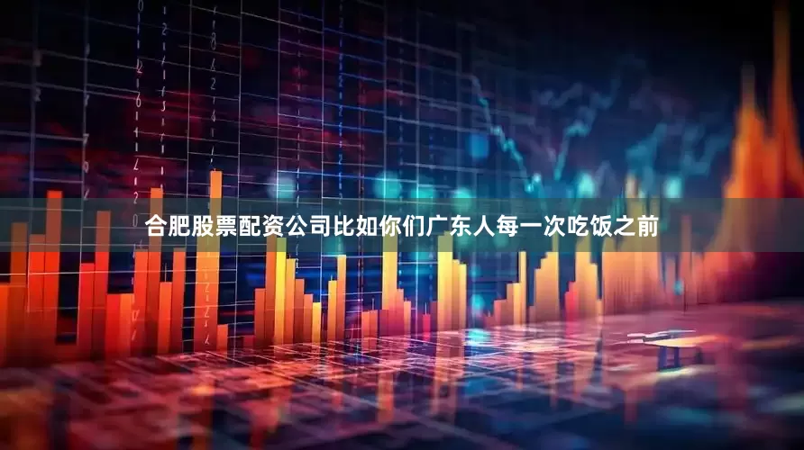 合肥股票配资公司比如你们广东人每一次吃饭之前