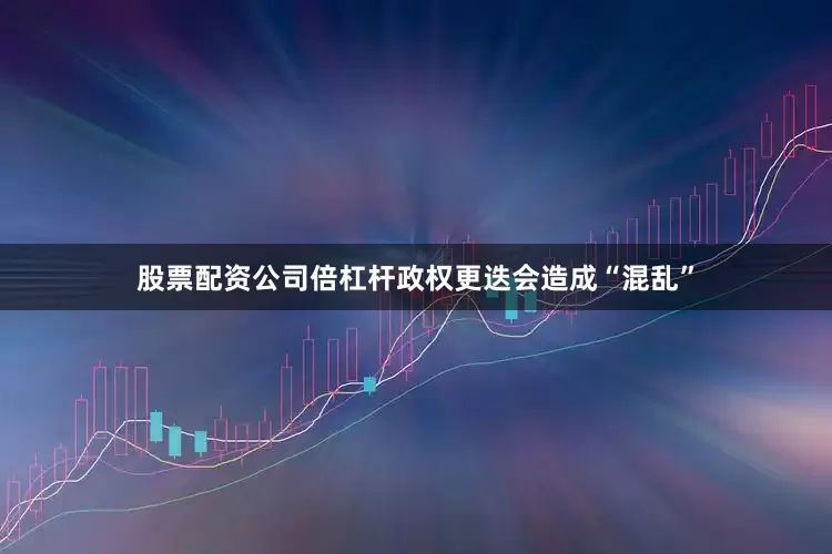 股票配资公司倍杠杆政权更迭会造成“混乱”