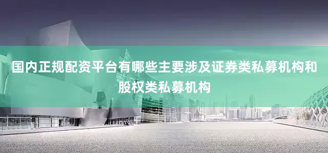 国内正规配资平台有哪些主要涉及证券类私募机构和股权类私募机构
