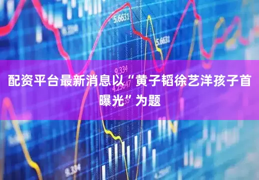 配资平台最新消息以“黄子韬徐艺洋孩子首曝光”为题