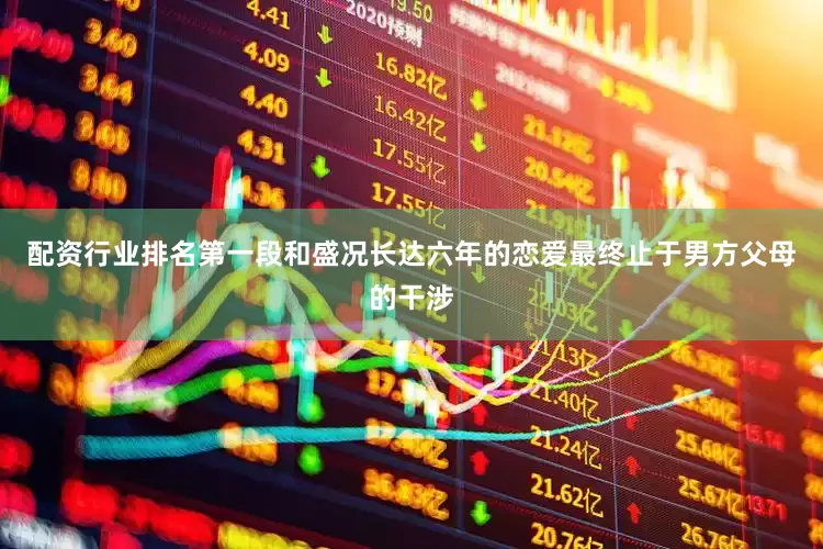 配资行业排名第一段和盛况长达六年的恋爱最终止于男方父母的干涉