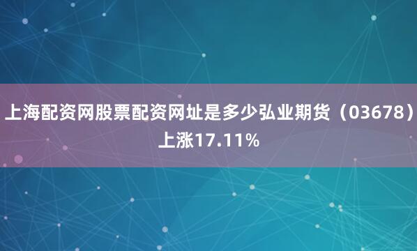上海配资网股票配资网址是多少弘业期货（03678）上涨17.11%
