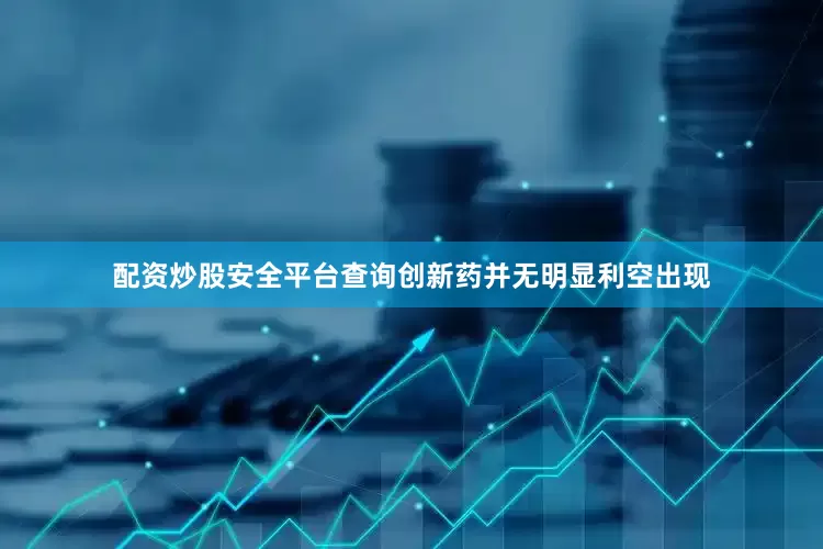 配资炒股安全平台查询创新药并无明显利空出现