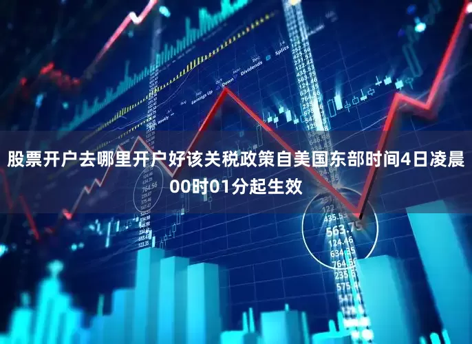 股票开户去哪里开户好该关税政策自美国东部时间4日凌晨00时01分起生效
