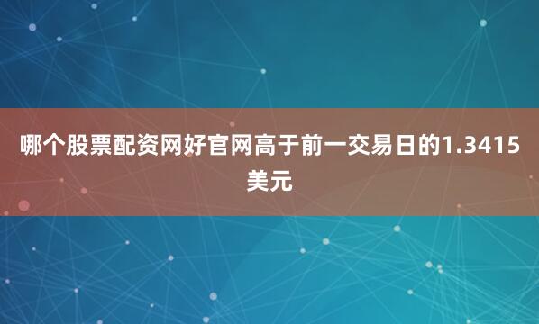 哪个股票配资网好官网高于前一交易日的1.3415美元