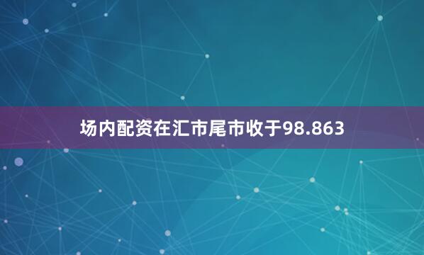 场内配资在汇市尾市收于98.863