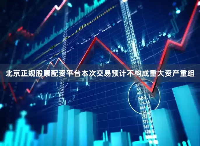 北京正规股票配资平台本次交易预计不构成重大资产重组