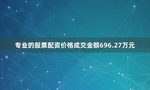 专业的股票配资价格成交金额696.27万元