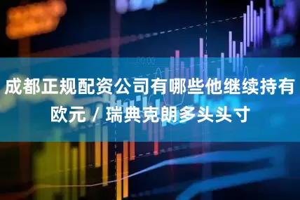 成都正规配资公司有哪些他继续持有欧元 / 瑞典克朗多头头寸