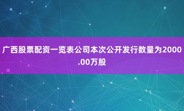 广西股票配资一览表　　公司本次公开发行数量为2000.00万股