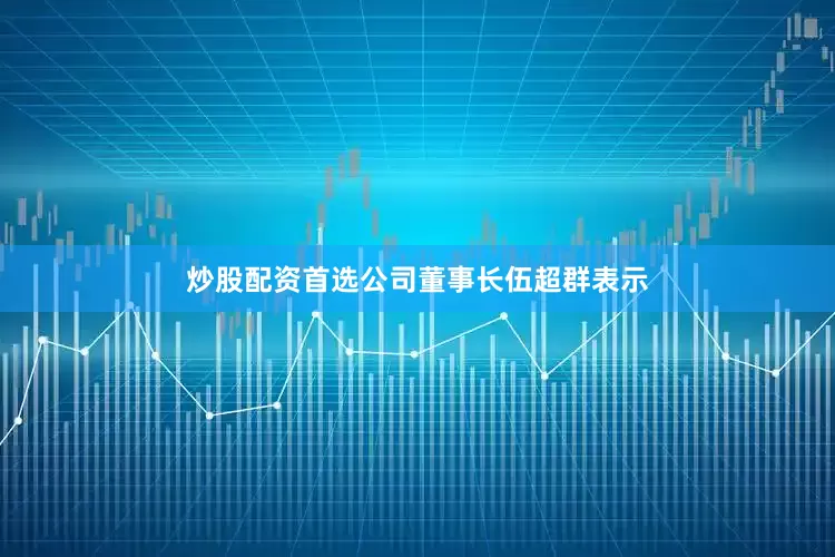 炒股配资首选公司董事长伍超群表示