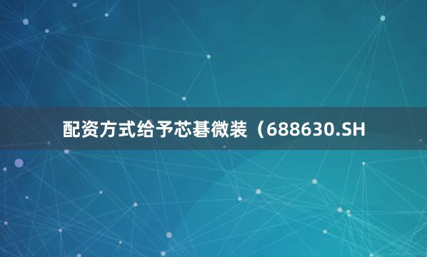 配资方式给予芯碁微装（688630.SH