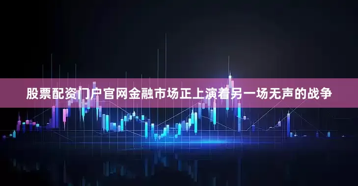 股票配资门户官网金融市场正上演着另一场无声的战争