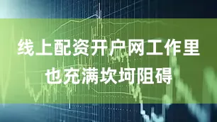 线上配资开户网工作里也充满坎坷阻碍