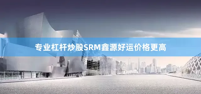 专业杠杆炒股SRM鑫源好运价格更高