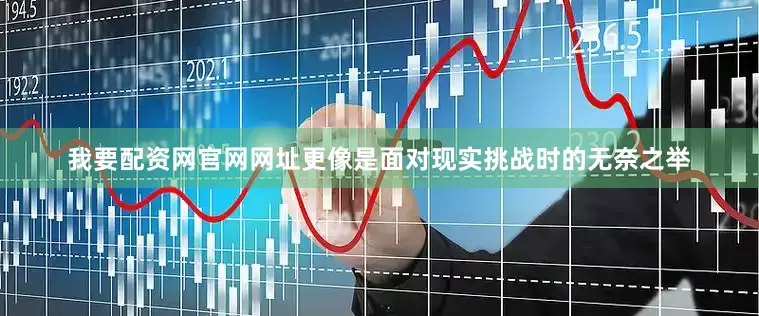 我要配资网官网网址更像是面对现实挑战时的无奈之举