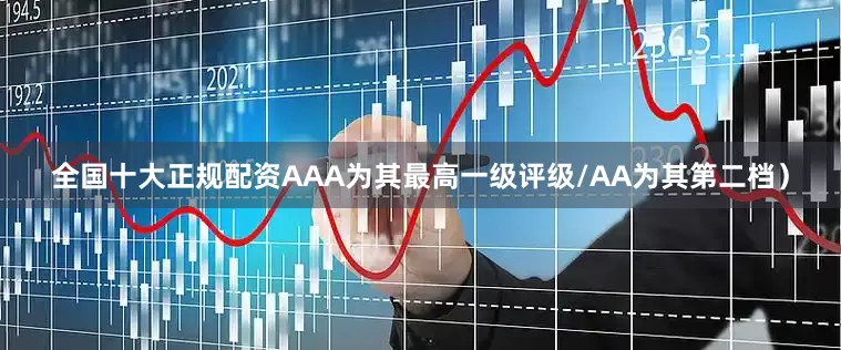 全国十大正规配资AAA为其最高一级评级/AA为其第二档）