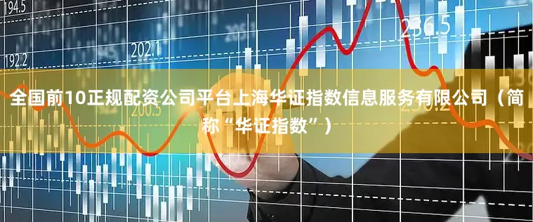 全国前10正规配资公司平台上海华证指数信息服务有限公司（简称“华证指数”）