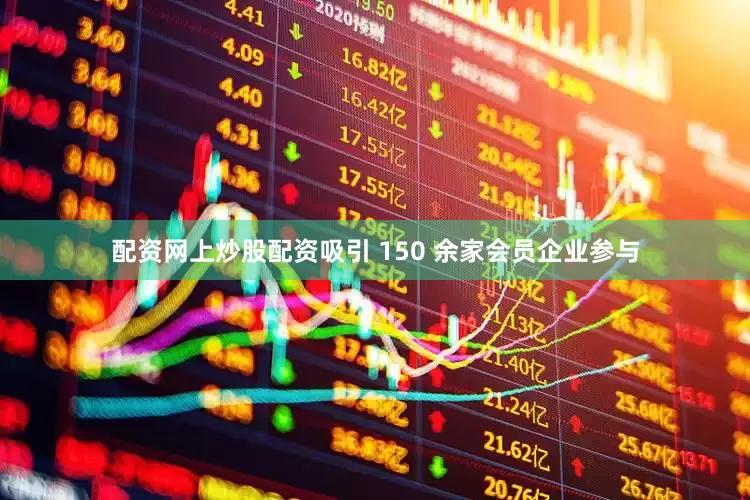 配资网上炒股配资吸引 150 余家会员企业参与