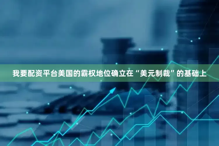 我要配资平台美国的霸权地位确立在“美元制裁”的基础上