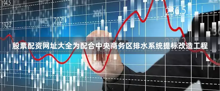股票配资网址大全为配合中央商务区排水系统提标改造工程