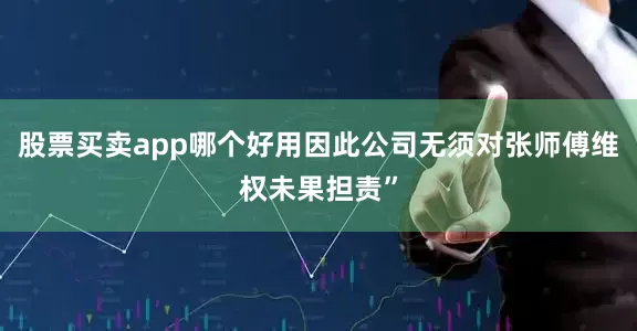 股票买卖app哪个好用因此公司无须对张师傅维权未果担责”