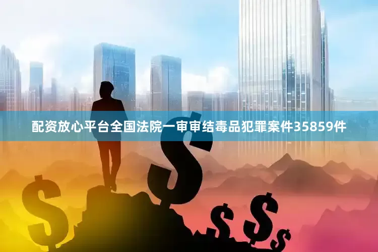 配资放心平台全国法院一审审结毒品犯罪案件35859件
