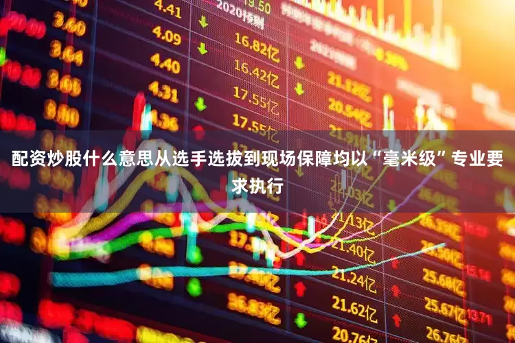 配资炒股什么意思从选手选拔到现场保障均以“毫米级”专业要求执行