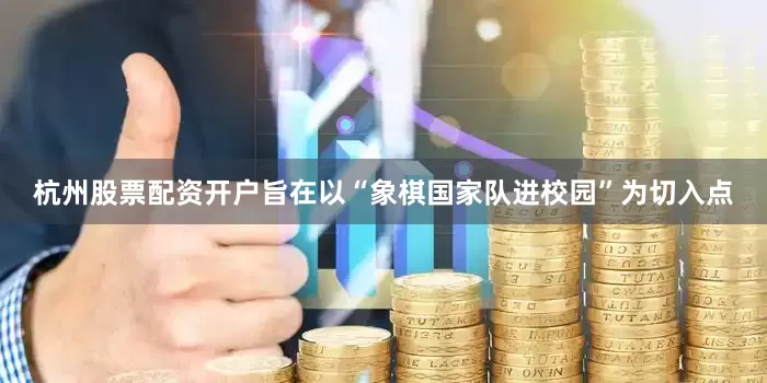 杭州股票配资开户旨在以“象棋国家队进校园”为切入点