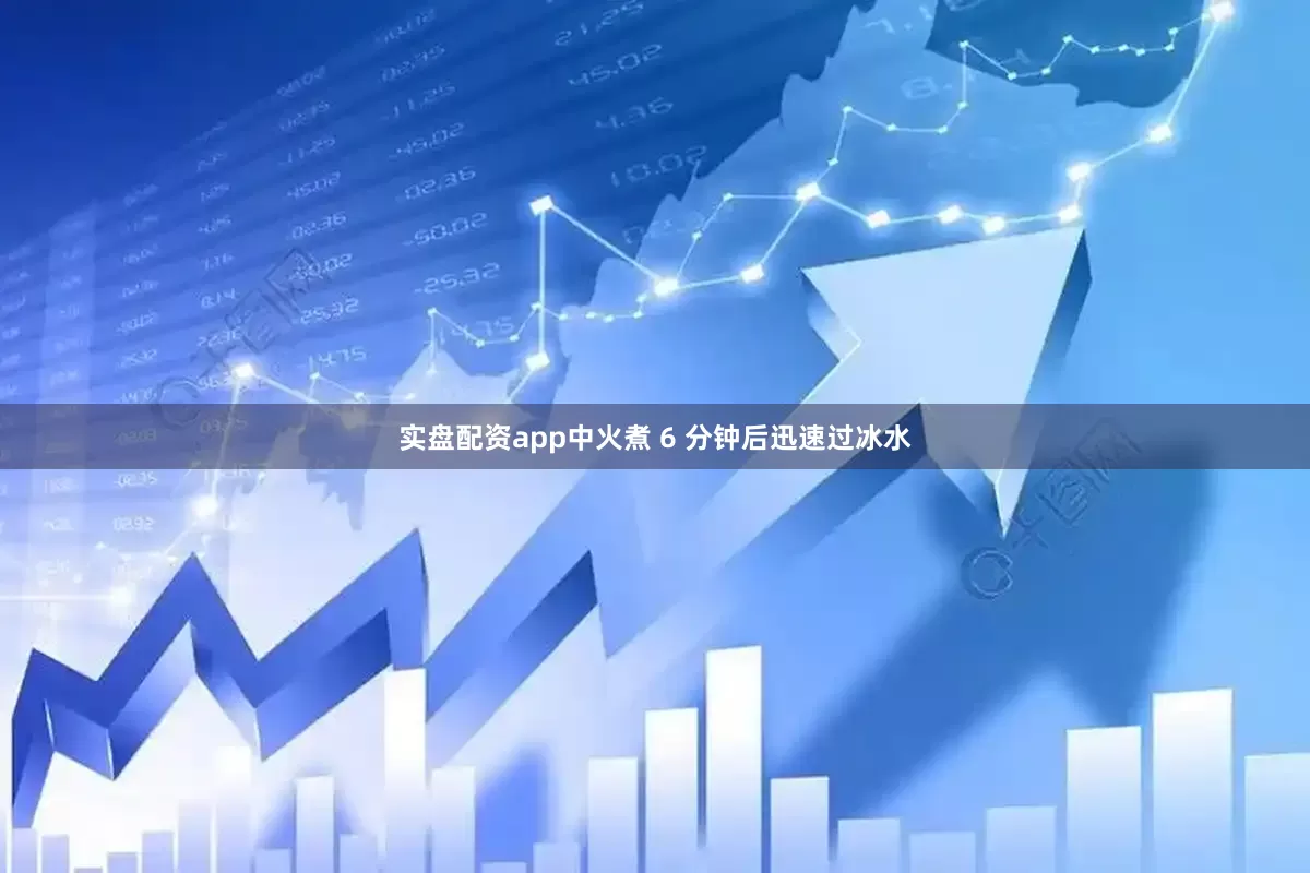 实盘配资app中火煮 6 分钟后迅速过冰水