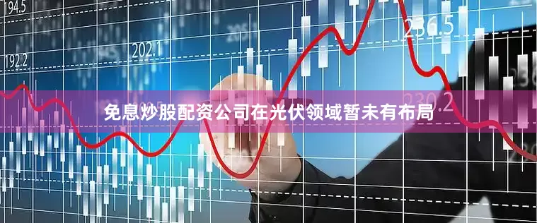 免息炒股配资公司在光伏领域暂未有布局