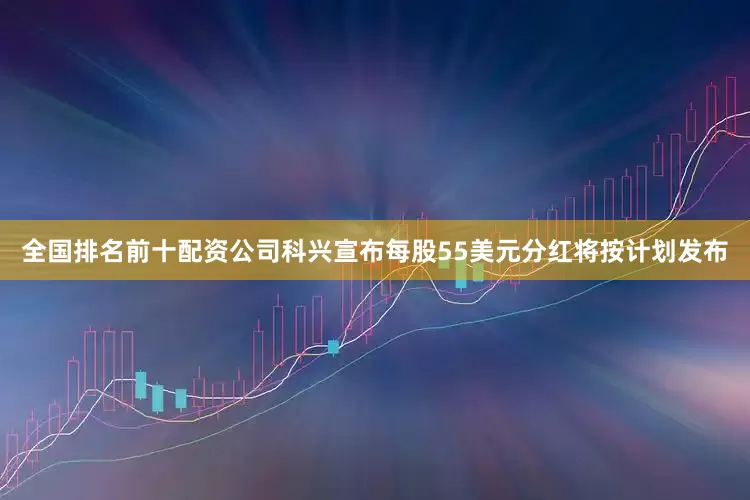 全国排名前十配资公司科兴宣布每股55美元分红将按计划发布