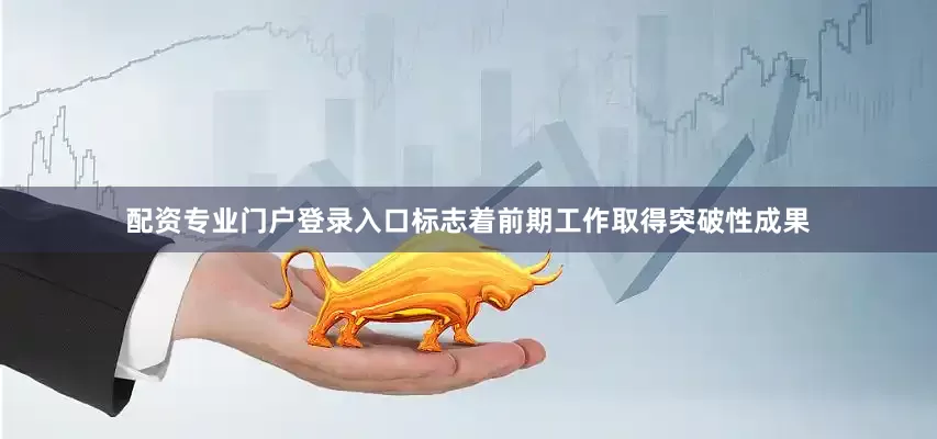 配资专业门户登录入口标志着前期工作取得突破性成果