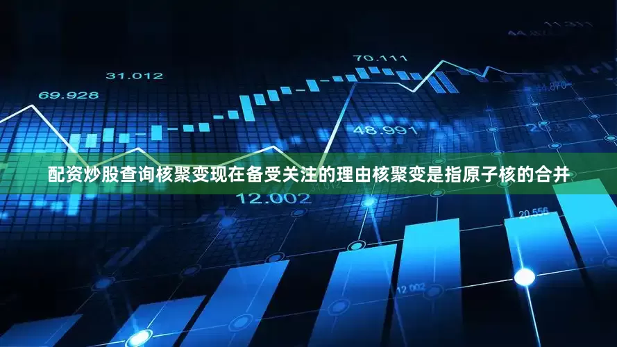 配资炒股查询核聚变现在备受关注的理由核聚变是指原子核的合并